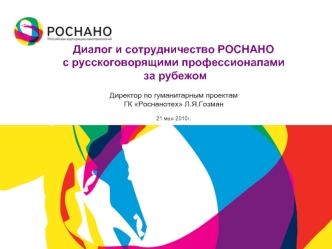 Диалог и сотрудничество РОСНАНО с русскоговорящими профессионалами за рубежомДиректор по гуманитарным проектамГК Роснанотех Л.Я.Гозман21 мая 2010г.