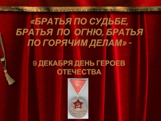 БРАТЬЯ ПО СУДЬБЕ, БРАТЬЯ  ПО  ОГНЮ, БРАТЬЯ ПО ГОРЯЧИМ ДЕЛАМ - 9 ДЕКАБРЯ ДЕНЬ ГЕРОЕВ ОТЕЧЕСТВА