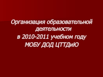 Организация образовательной деятельности
в 2010-2011 учебном году
МОБУ ДОД ЦТТДиЮ