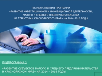 ПОДПРОГРАММА 2

РАЗВИТИЕ СУБЪЕКТОВ МАЛОГО И СРЕДНЕГО ПРЕДПРИНИМАТЕЛЬСТВА
В КРАСНОЯРСКОМ КРАЕ НА 2014 - 2016 ГОДЫ