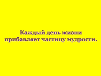 Каждый день жизни прибавляет частицу мудрости.