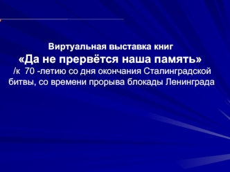 Виртуальная выставка книг
    Да не прервётся наша память
  /к  70 -летию со дня окончания Сталинградской битвы, со времени прорыва блокады Ленинграда