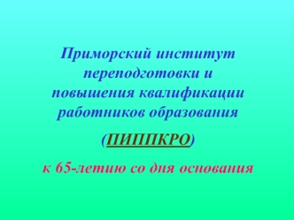 Приморский институт переподготовки и повышения квалификации работников образования
(ПИППКРО)
к 65-летию со дня основания