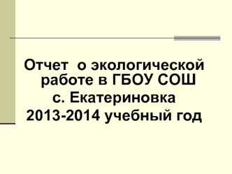 Отчет  о экологической работе в ГБОУ СОШ 
с. Екатериновка 
2013-2014 учебный год