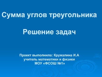 Сумма углов треугольникаРешение задачПроект выполнила: Кружалина И.Аучитель математики и физики МОУ ФСОШ №1