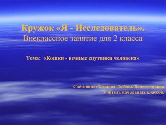 Кружок Я - Исследователь.
Внеклассное занятие для 2 класса 



Тема:  Кошки - вечные спутники человека






Составила: Козлова Любовь Валентиновна
Учитель начальных классов.