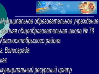 Муниципальное образовательное учреждение
средняя общеобразовательная школа № 78
Краснооктябрьского района 
г. Волгограда
как
муниципальный ресурсный центр