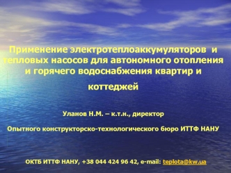 Применение электротеплоаккумуляторов  и тепловых насосов для автономного отопления и горячего водоснабжения квартир и коттеджей Уланов Н.М. – к.т.н., директор Опытного конструкторско-технологического бюро ИТТФ НАНУ