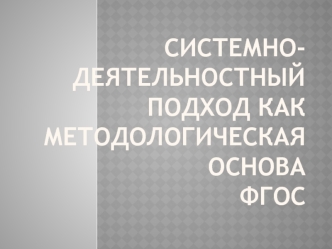 СИСТЕМНО-ДЕЯТЕЛЬНОСТНЫЙ ПОДХОД КАК МЕТОДОЛОГИЧЕСКАЯ ОСНОВА ФГОС