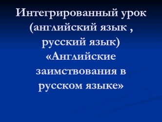 Интегрированный урок (английский язык , русский язык) Английские заимствования в русском языке