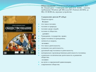 Обществознание [Электронный ресурс]. – Электрон. Дан. – М.: Новый диск. – 1 электрон. опт. диск (CD- ROM). – Систем. требования: Windows 98/ ME/2000/XP, Pentium 166 MHz, 32 Mb, CD-ROM 16x, звуковое устройство.

       Содержание дисков № 278,97:
       Ра