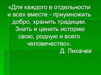 Для каждого в отдельности и всех вместе - приумножить добро, хранить традиции.
 Знать и ценить историю свою, родную и всего человечество.
 Д. Лихачев