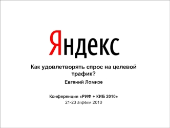 Как удовлетворять спрос на целевой трафик? Евгений Ломизе Конференция РИФ + КИБ 2010 21-23 апреля 2010.