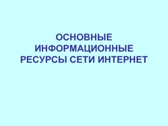 ОСНОВНЫЕ ИНФОРМАЦИОННЫЕ РЕСУРСЫ СЕТИ ИНТЕРНЕТ