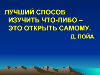 ЛУЧШИЙ СПОСОБ ИЗУЧИТЬ ЧТО-ЛИБО – ЭТО ОТКРЫТЬ САМОМУ.
Д. ПОЙА