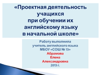 Проектная деятельность учащихся
при обучении их
 английскому языку
в начальной школе