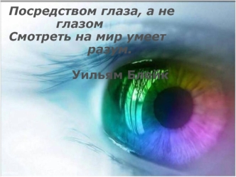 Посредством глаза, а не 								   глазом
Смотреть на мир умеет 
						  разум.
                               
				    Уильям Блейк