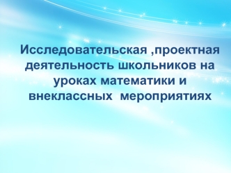 Исследовательская ,проектная деятельность школьников на уроках математики и внеклассных  мероприятиях