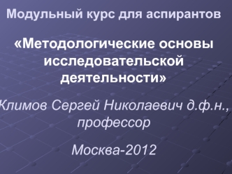 Модульный курс для аспирантов Методологические основы исследовательской деятельностиКлимов Сергей Николаевич д.ф.н., профессор Москва-2012