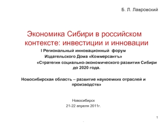 Экономика Сибири в российском контексте: инвестиции и инновации
I Региональный инновационный  форум
Издательского Дома Коммерсантъ
                       Стратегия социально-экономического развития Сибири до 2020 года.

Новосибирская область – развитие на