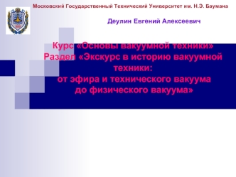 Курс Основы вакуумной техники Раздел Экскурс в историю вакуумной техники: от эфира и технического вакуума до физического вакуума Деулин Евгений Алексеевич.