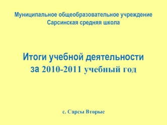 Муниципальное общеобразовательное учреждение Сарсинская средняя школаИтоги учебной деятельностиза 2010-2011 учебный годс. Сарсы Вторые