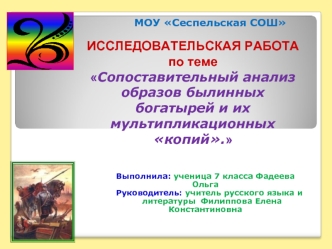 ИССЛЕДОВАТЕЛЬСКАЯ РАБОТА
по теме
Сопоставительный анализ образов былинных богатырей и их мультипликационных копий.