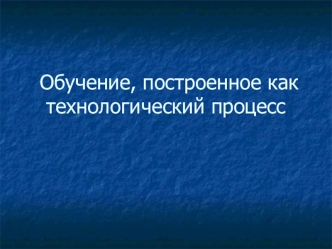 Обучение, построенное как технологический процесс