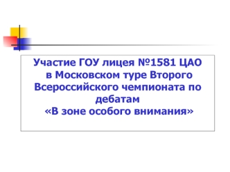 Участие ГОУ лицея №1581 ЦАО
 в Московском туре Второго Всероссийского чемпионата по дебатам
 В зоне особого внимания