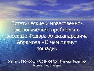 Эстетические и нравственно-экологические проблемы в рассказе Федора Александровича Абрамова О чем плачут лошади

Учитель ГБОУСОШ №1049 ЮВАО г Москвы Ильченко Ирина Николаевна