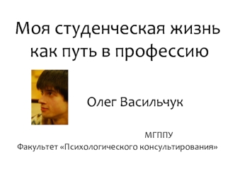 Моя студенческая жизнь как путь в профессию    			Олег Васильчук							МГППУФакультет Психологического консультирования