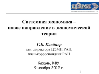 Системная экономика – 
новое направление в экономической теории

Г.Б. Клейнер
зам. директора ЦЭМИ РАН, 
член-корреспондент РАН

Казань, КФУ,
9 ноября 2012 г.