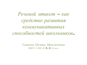  Речевой этикет – как средство развития коммуникативных способностей школьников.                                                       Ганноха Полина МаксимовнаМБОУ СОШ № 5, 4 Д класс