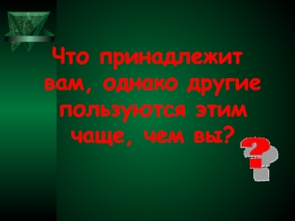 Что принадлежит вам, однако другие пользуются этим чаще, чем вы?