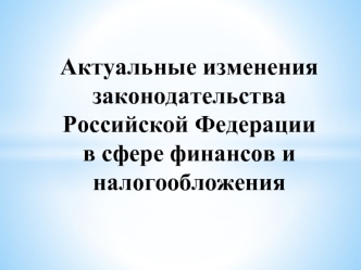 Актуальные изменения законодательства Российской Федерации в сфере финансов и налогообложения