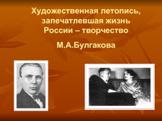 Художественная летопись, запечатлевшая жизнь России – творчество
М.А.Булгакова