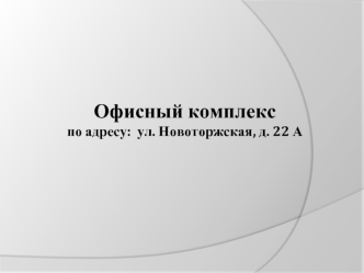 Офисный комплекс 
по адресу:  ул. Новоторжская, д. 22 А