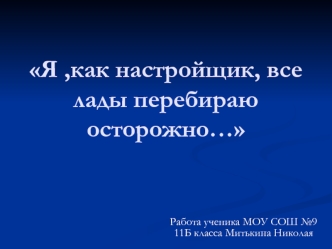 Я ,как настройщик, все лады перебираю осторожно…