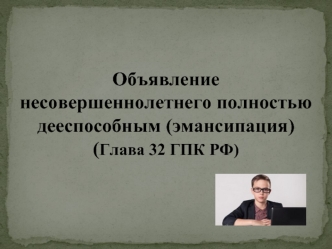 Объявление несовершеннолетнего полностью дееспособным (эмансипация). (Глава 32 ГПК РФ)