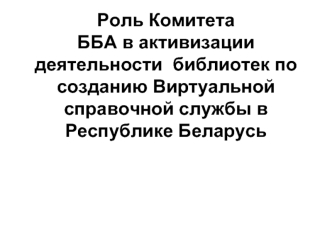 Роль Комитета ББА в активизации деятельности  библиотек по созданию Виртуальной справочной службы в Республике Беларусь