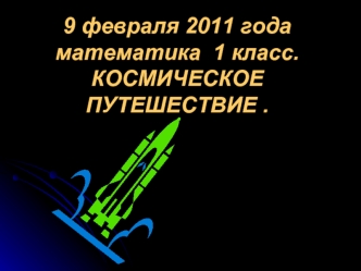 9 февраля 2011 года математика  1 класс.КОСМИЧЕСКОЕ ПУТЕШЕСТВИЕ .