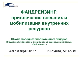 ФАНДРЕЙЗИНГ: привлечение внешних и мобилизация внутренних ресурсовШкола молодых библиотечных лидеровВладислав Кучереносов, специалист по адвокации программы Библиомост