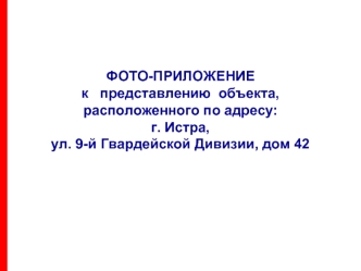 ФОТО-ПРИЛОЖЕНИЕк   представлению  объекта,расположенного по адресу:г. Истра,  ул. 9-й Гвардейской Дивизии, дом 42