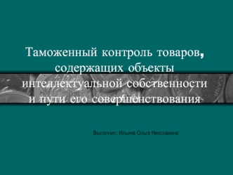 Таможенный контроль товаров, содержащих объекты интеллектуальной собственности и пути его совершенствования