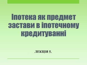 Іпотека як предмет застави в іпотечному кредитуванні