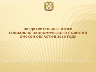 ПРЕДВАРИТЕЛЬНЫЕ ИТОГИ СОЦИАЛЬНО-ЭКОНОМИЧЕСКОГО РАЗВИТИЯ ОМСКОЙ ОБЛАСТИ В 2010 ГОДУ