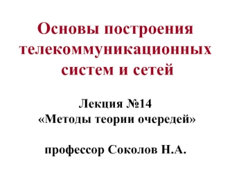 Основы построения телекоммуникационных  систем и сетей Лекция №14  Методы теории очередей профессор Соколов Н.А.