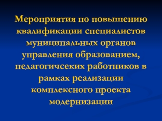 Мероприятия по повышению квалификации специалистов муниципальных органов управления образованием, педагогичсеких работников в рамках реализации комплексного проекта модернизации