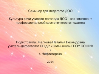 Семинар для педагогов ДОО Культура речи учителя-логопеда ДОО – как компонент профессиональной компетентности педагога Подготовила: Желнова Наталья Леонидовна учитель-дефектолог СП д/с Солнышко ГБОУ СОШ № 2 г. Нефтегорска2014