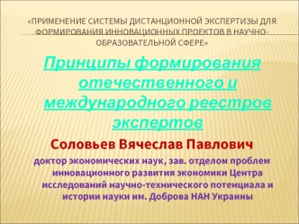 Принципы формирования отечественного и международного реестров экспертов
Соловьев Вячеслав Павлович
доктор экономических наук, зав. отделом проблем инновационного развития экономики Центра исследований научно-технического потенциала и истории науки им. До